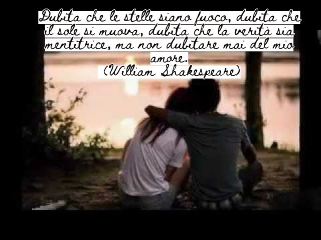 Dubita che le stelle siano fuoco, dubita che il sole si muova, dubita che la verità sia mentitrice, ma non dubitare mai del mio amore.(William Shakespeare)