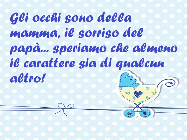 Gli occhi sono della mamma, il sorriso del papà...speriamo che almeno il carattere sia di qualcun altro!