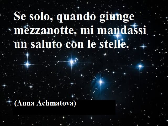 Se solo, quando giunge mezzanotte, mi mandassi un saluto con le stelle.(Anna Achmatova)