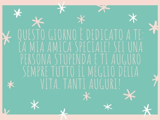Questo giorno è dedicato a te: la mia amica speciale! Sei una persona stupenda e ti auguro sempre tutto il meglio della vita. Tanti auguri!