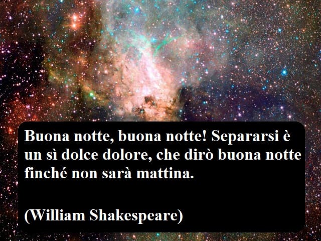 Buona notte, buona notte! Separarsi è un sì dolce dolore, che dirò buona notte finché non sarà mattina.(William Shakespeare)