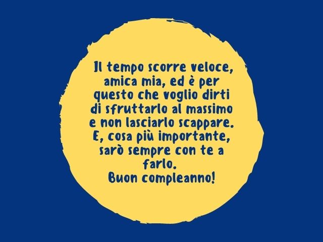 Il tempo scorre veloce, amica mia, ed è per questo che voglio dirti di sfruttarlo al massimo e non lasciarlo scappare. E, cosa più importante, sarò sempre con te a farlo. Buon compleanno!
