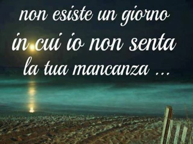 Non esiste un giorno in cui io non senta la tua mancanza...