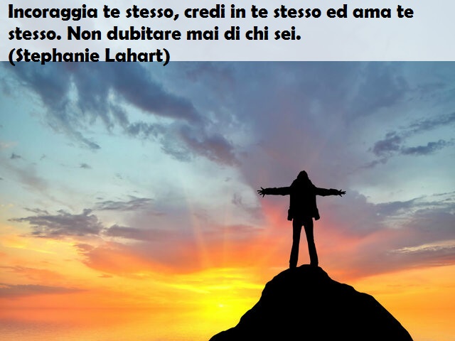 Incoraggia te stesso, credi in te stesso ed ama te stesso. Non dubitare mai di chi sei. (Stephanie Lahart)