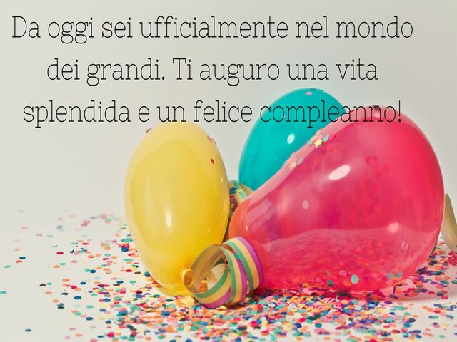 Da oggi sei ufficialmente nel mondo dei grandi. Ti auguro una vita splendida e un felice compleanno!