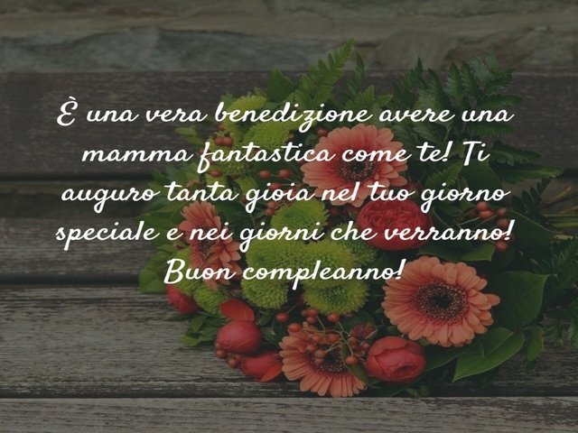È una vera benedizione avere una mamma fantastica come te! Ti auguro tanta gioia nel tuo giorno speciale e nei prossimi che verranno! Buon compleanno!