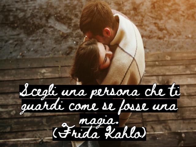 Scegli una persona che ti guardi come se fosse una magia.( Frida Kahlo)