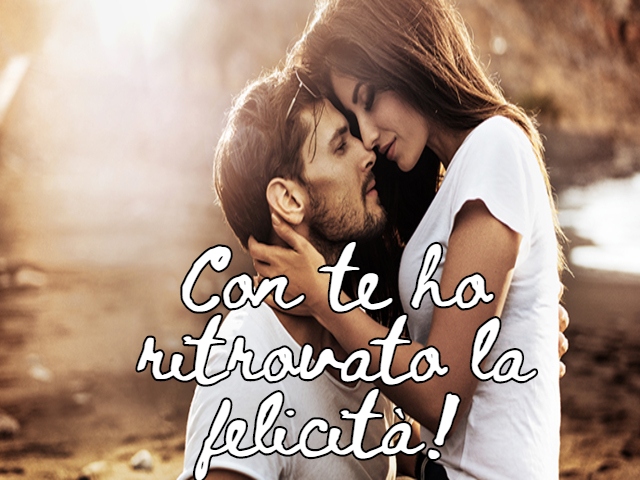 Con te ho ritrovato la felicità!
