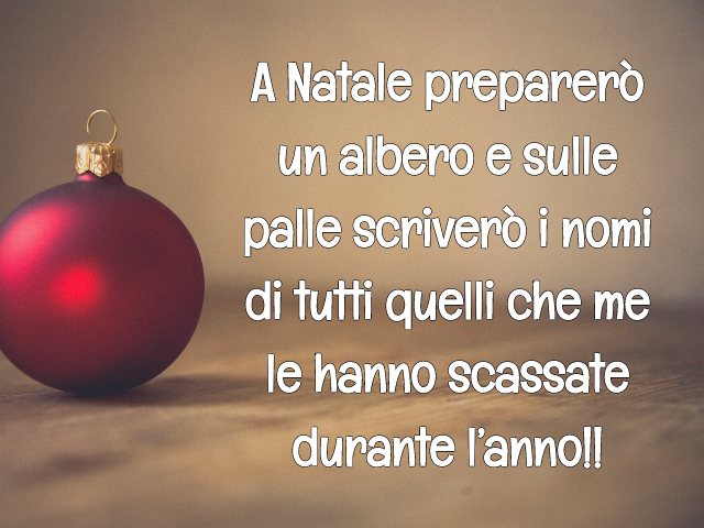 A Natale preparerò un albero e sulle palle scriverò i nomi di tutti quelli che me le hanno scassate durante l’anno!!