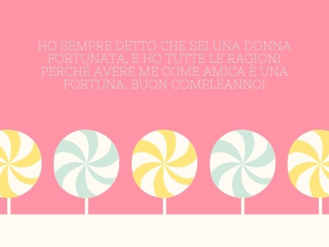 Ho sempre detto che sei una donna fortunata, e ho tutte le ragioni perché avere me come amica è una fortuna. Buon compleanno!