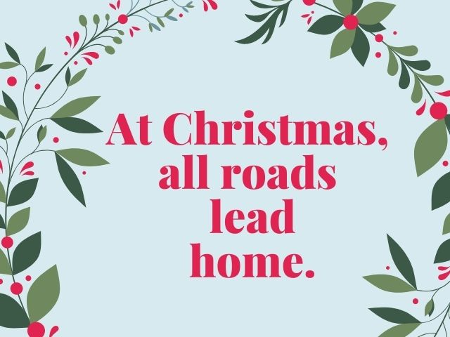 At Christmas all roads lead home.(A Natale tutte le strade portano a casa.)