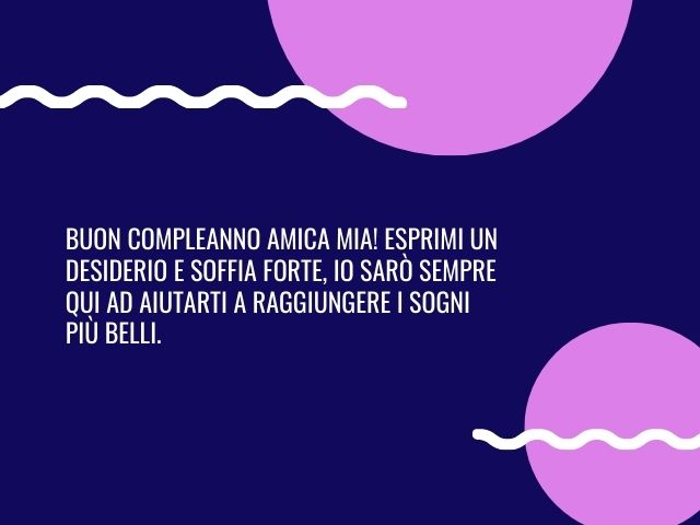 Buon compleanno amica mia! Esprimi un desiderio e soffia forte, io sarò sempre qui ad aiutarti a raggiungere i sogni più belli.