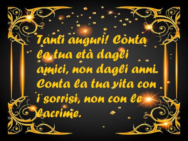 Tanti auguri! COnta la tua età dagli amici, non dagli anni. Conta la tua vita con i sorrisi, non con le lacrime.