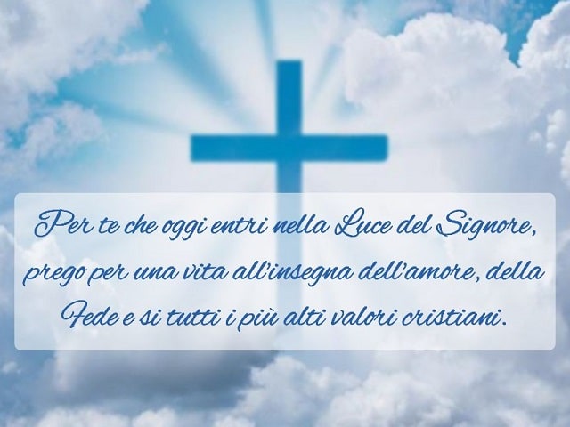 Per te che oggi entri nella luce del Signore, prego per una vita all'insegna dell'amore, della Fede e di tutti i più alti valori cristiani.