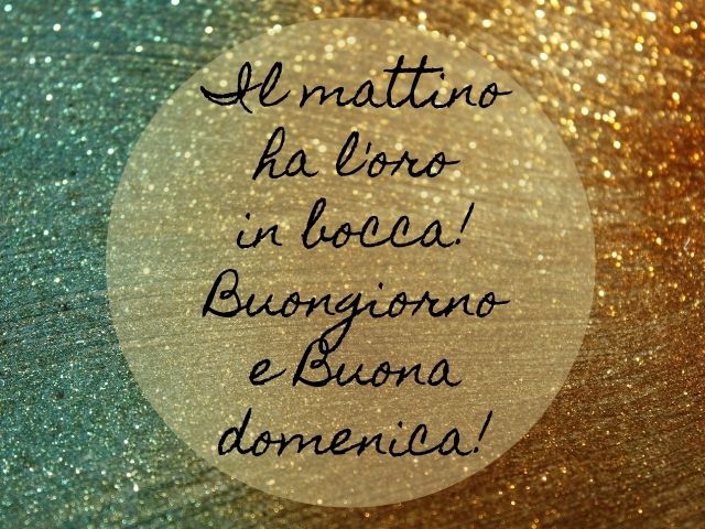 Il mattino ha l'oro in bocca! Buongiorno e buona domenica!