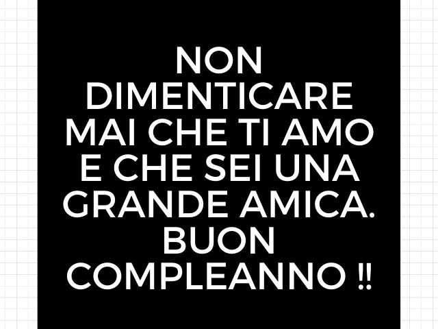 Non dimenticare mai che ti amo e che sei una grande amica. Buon compleanno!!