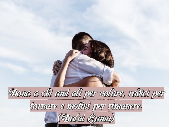 Dona a chi ami ali per volare, radici per tornare e motivi per rimanere.(Dalai Lama)