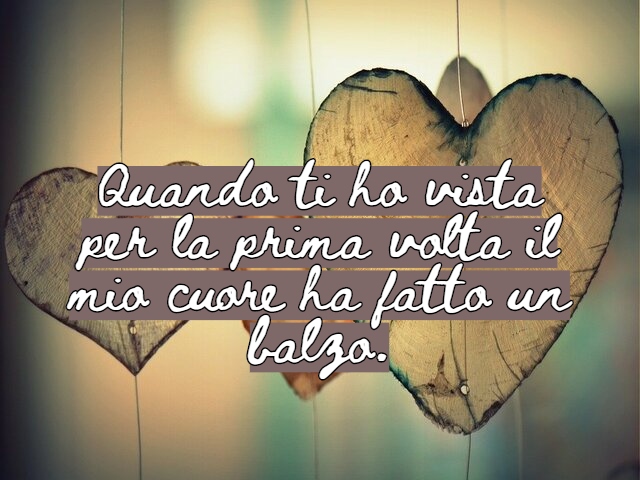 Quando ti ho vista per la prima volta il mio cuore ha fatto un balzo.