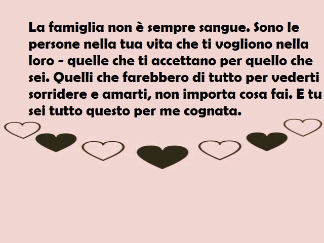 La famiglia non è sempre sangue. Sono le persone nella tua vita che ti vogliono nella loro - quelle che ti accettano per quello che sei. Quelli che farebbero di tutto per vederti sorridere e amarti, non importa cosa fai. E tu sei tutto questo per me cogna