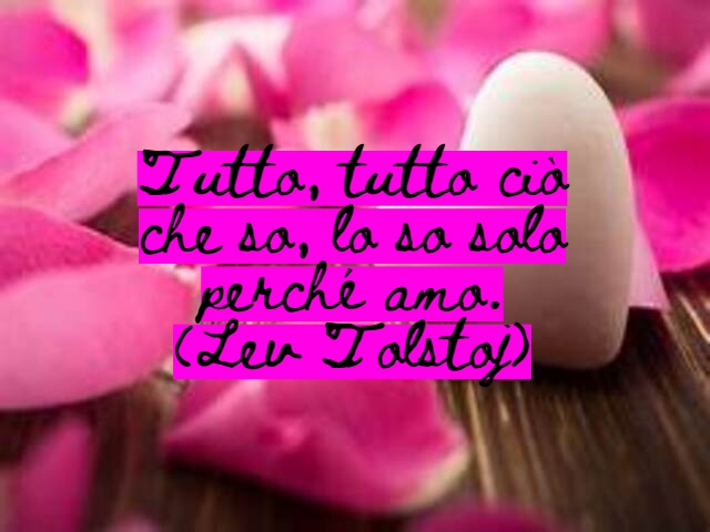Tutto, tutto ciò che so, lo so solo perché amo.(Lev Tolstoj)