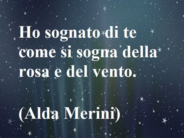 Ho sognato di te come si sogna della rosa e del vento.(Alda Merini)