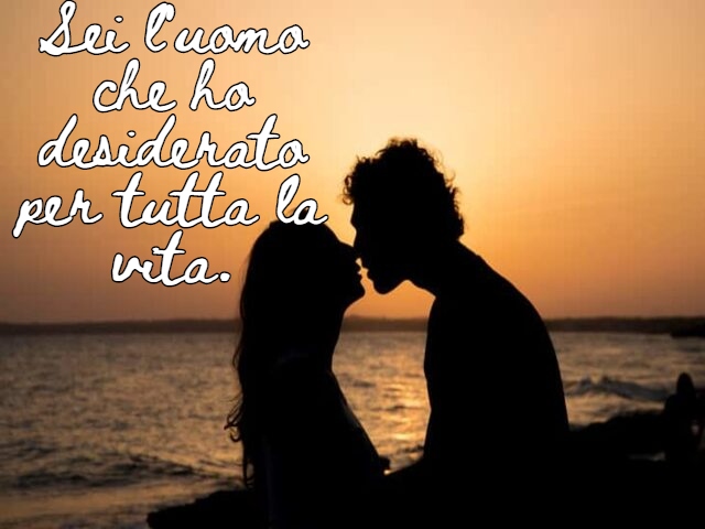 Sei l'uomo che ho desiderato per tutta la vita.
