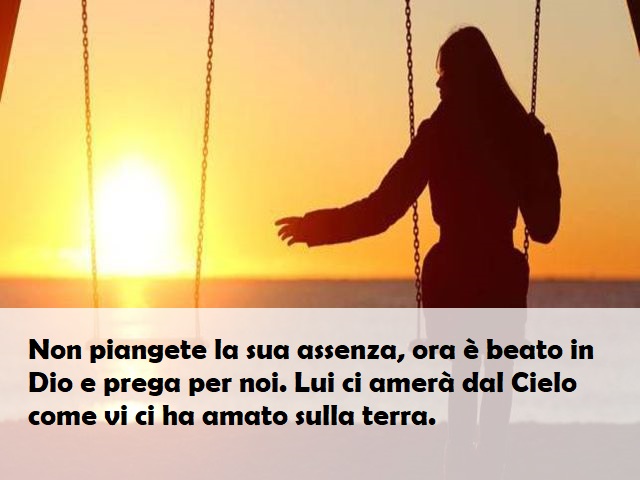 Non piangete la sua assenza, ora è beato in Dio e prega per noi. Lui ci amerà dal Cielo come vi ci ha amato sulla terra.