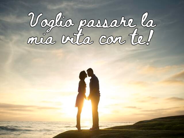 Voglio passare la mia vita con te!
