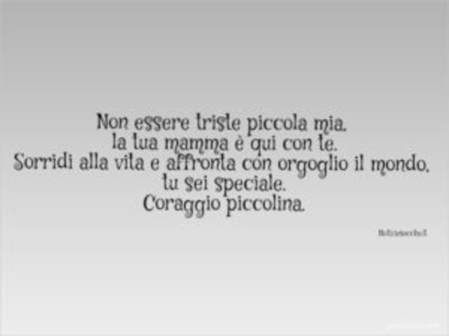 Non essere triste piccola mia, la tua mamma è qui con te. Sorridi alla vita e affronta con orgoglio il mondo, tu sei speciale. Coraggio piccolina.