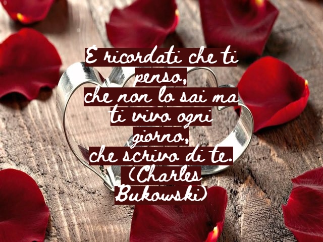 E ricordati che ti penso,che non lo sai ma ti vivo ogni giorno,che scrivo di te.(Charles Bukowski)