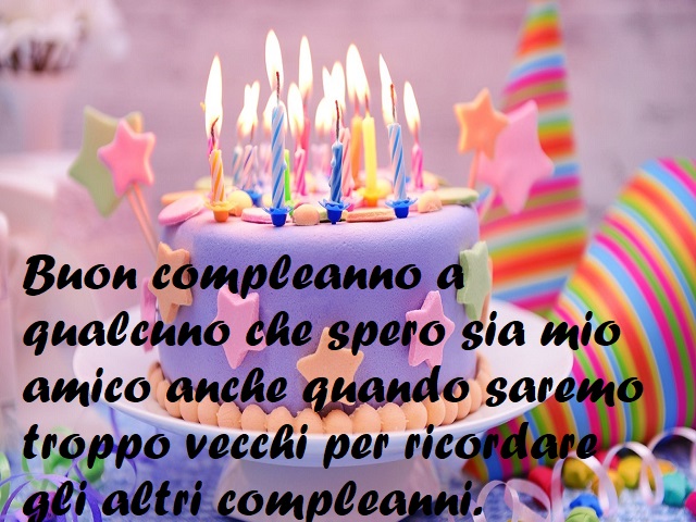 Buon compleanno a qualcuno che spero sia mio amico anche quando saremo troppo vecchi per ricordare gli altri compleanni