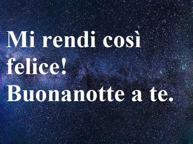 Mi rendi così felice! Buonanotte a te.