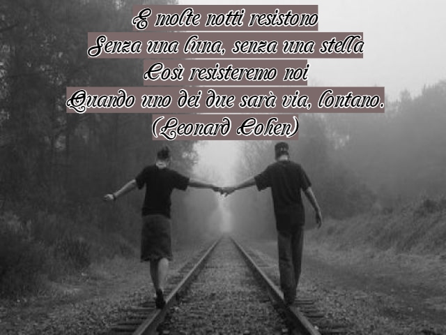 E molte notti resistonoSenza una luna, senza una stellaCosì resisteremo noiQuando uno dei due sarà via, lontano.(Leonard Cohen)