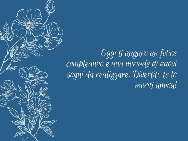 Oggi ti auguro un felice compleanno e una miriade di nuovi sogni da realizzare. Divertiti, te lo meriti amica!