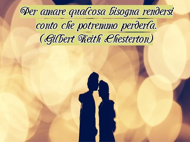 Per amare qualcosa bisogna rendersi conto che potremmo perderla.(Gilbert Keith Chesterton)