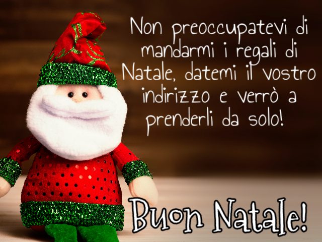 Non preoccupatevi di mandarmi i regali di Natale, datemi il vostro indirizzo e verrò a prenderli da solo! Buon Natale!