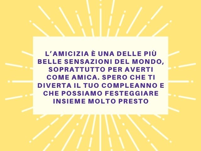 L’amicizia è una delle più belle sensazioni del mondo, soprattutto per averti come amica. Spero che ti diverta il tuo compleanno e che possiamo festeggiare insieme molto presto.