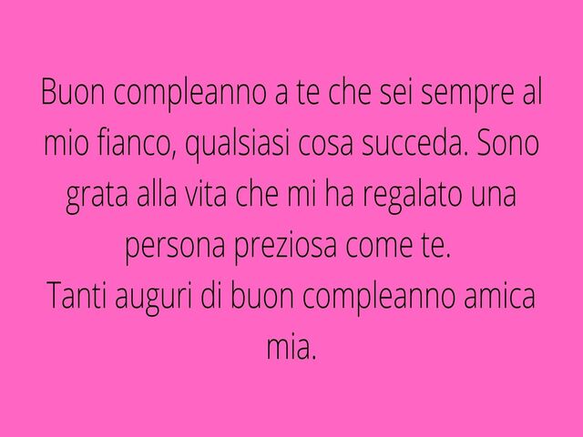 Buon compleanno a te che sei sempre al mio fianco, qualsiasi cosa succeda. Sono grata alla vita che mi ha regalato una persona preziosa come te. Tanti auguri di buon compleanno amica mia.