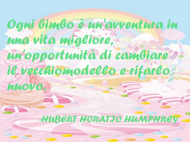 Ogni bimbo è un'avventura in una vita migliore, un'opportunità di cambiare il vecchio modello e rifarlo nuovo. (Hubert Horatio Humphrey)