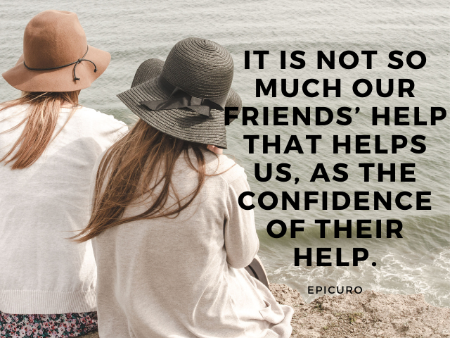 It is not so much our friends’ help that helps us, as the confidence of their help. Epicuro (Non è tanto l'aiuto dei nostri amici che ci aiuta, quanto la fiducia del loro aiuto)