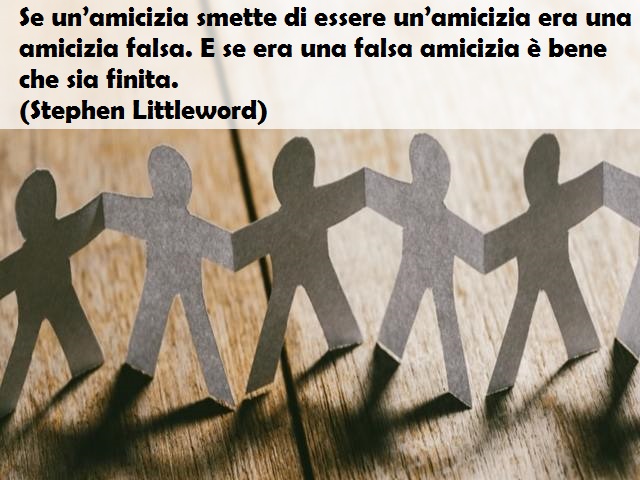 Se un’amicizia smette di essere un’amicizia era una amicizia falsa. E se era una falsa amicizia è bene che sia finita.(Stephen Littleword)