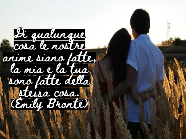 Di qualunque cosa le nostre anime siano fatte, la mia e la tua sono fatte della stessa cosa.(Emily Brontë)