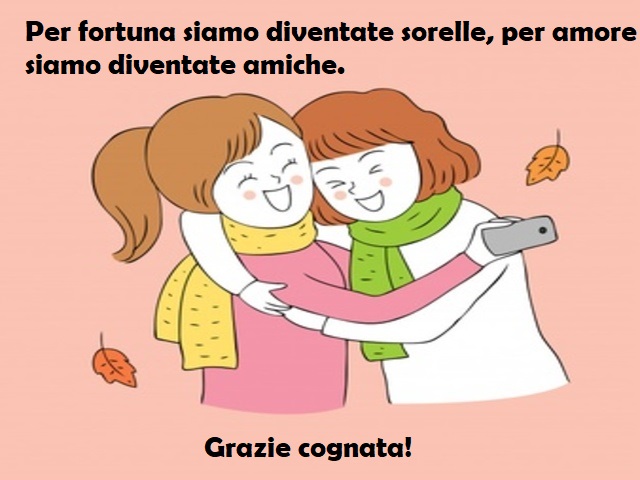 Per fortuna siamo diventate sorelle, per amore siamo diventate amiche. Grazie cognata!