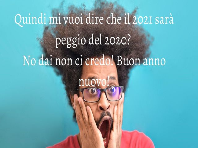 Quindi mi vuoi dire che il 2021 sarà peggio del 2020?  No dai non ci credo! Buon anno nuovo!