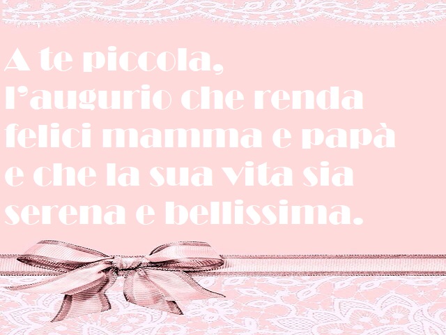 A te piccola, l'augurio che renda felici mamma e papà e che la sua vita sia serena e bellissima.