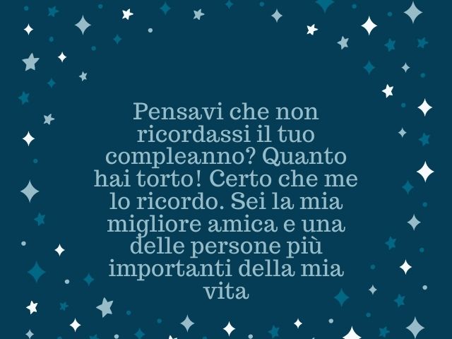 Pensavi che non ricordassi il tuo compleanno? Quanto hai torto! Certo che me lo ricordo. Sei la mia migliore amica e una delle persone più importanti della mia vita.
