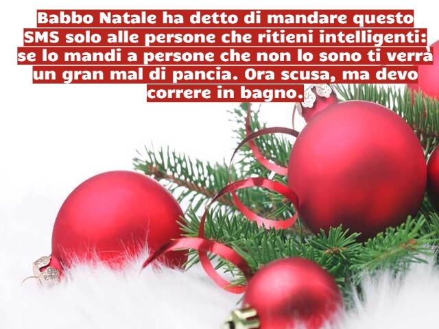 Babbo Natale ha detto di mandare questo SMS solo alle persone che ritieni intelligenti: se lo mandi a persone che non lo sono ti verrà un gran mal di pancia. Ora scusa, ma devo correre in bagno.