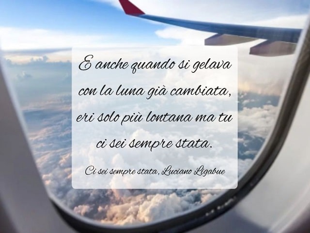 E anche quando si gelava con la luna già cambiata, eri solo più lontana ma tu ci sei sempre stata.(Ci sei sempre stata, Luciano Ligabue)