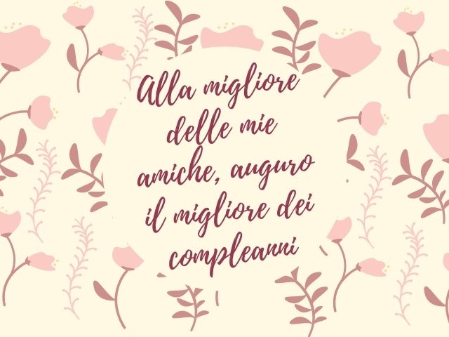 Alla migliore delle mie amiche, auguro il migliore dei compleanni.