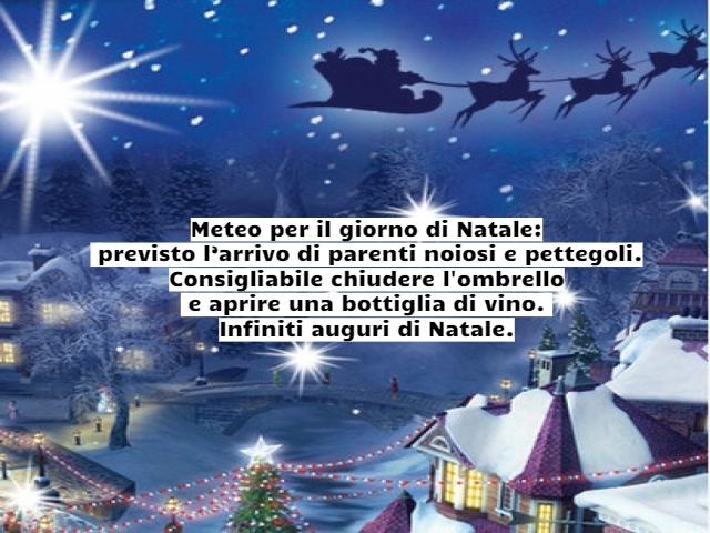 Meteo per il giorno di Natale: previsto l’arrivo di parenti noiosi e pettegoli. Consigliabile chiudere l'ombrello e aprire una bottiglia di vino. Infiniti auguri di Natale.